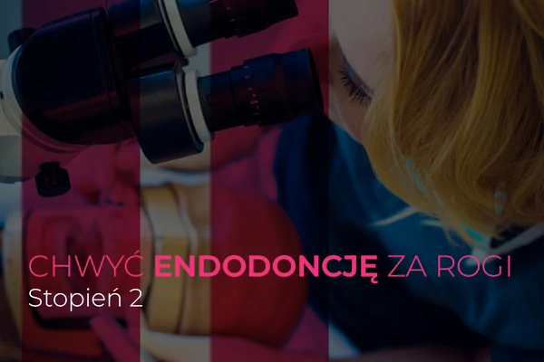 CHWYĆ ENDODONCJĘ ZA ROGI! Nowoczesna endodoncja dla Ciebie! Stopień 2